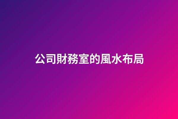 公司財務室的風水布局