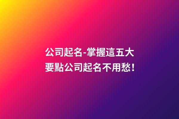 公司起名-掌握這五大要點公司起名不用愁！-第1張-公司起名-玄機派