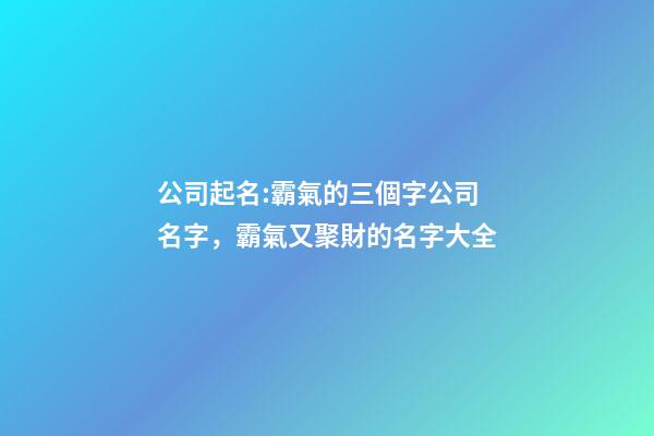 公司起名:霸氣的三個字公司名字，霸氣又聚財的名字大全-第1張-公司起名-玄機派