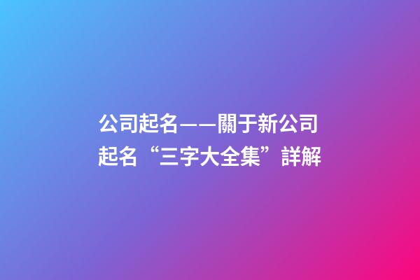 公司起名——關于新公司起名“三字大全集”詳解-第1張-公司起名-玄機派
