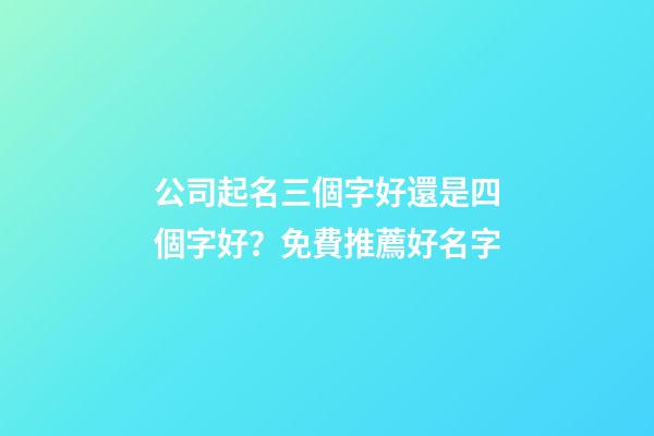公司起名三個字好還是四個字好？免費推薦好名字