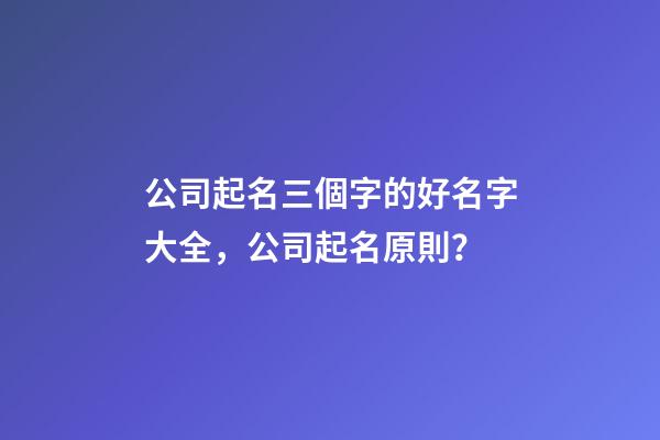 公司起名三個字的好名字大全，公司起名原則？