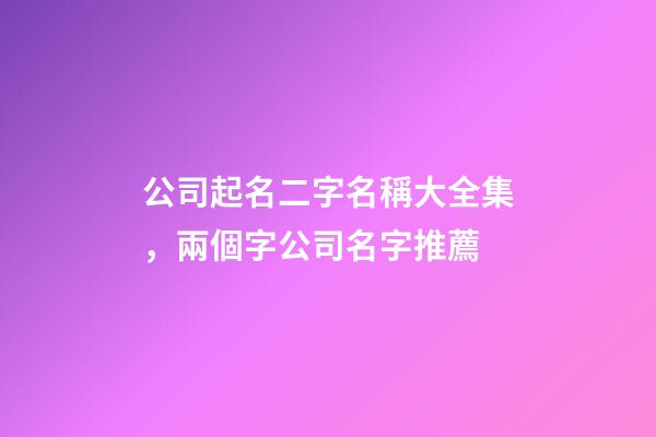 公司起名二字名稱大全集，兩個字公司名字推薦-第1張-公司起名-玄機派