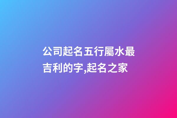公司起名五行屬水最吉利的字,起名之家-第1張-公司起名-玄機(jī)派