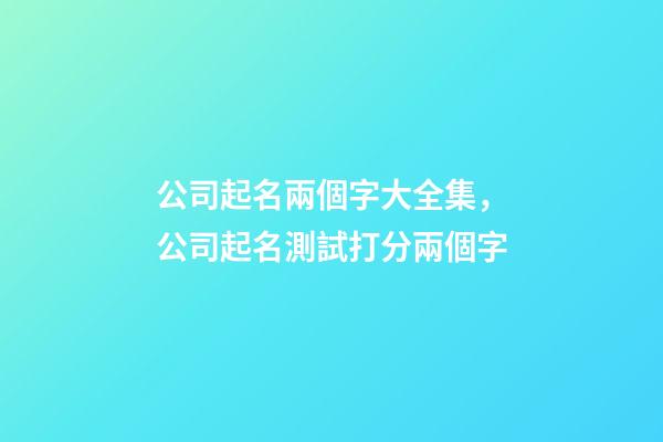 公司起名兩個字大全集，公司起名測試打分兩個字
