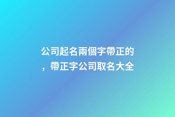 公司起名兩個字帶正的，帶正字公司取名大全-第1張-公司起名-玄機派
