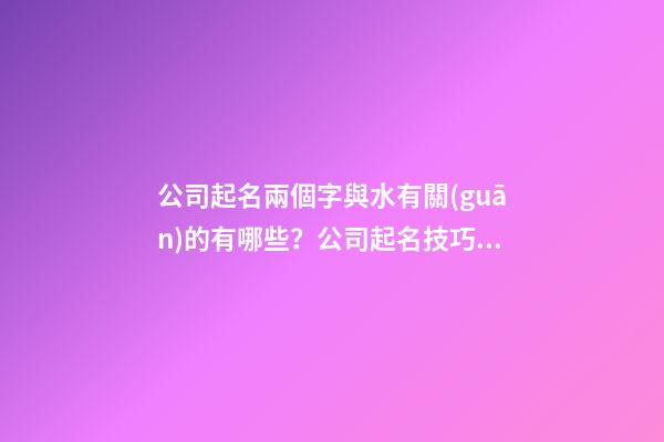 公司起名兩個字與水有關(guān)的有哪些？公司起名技巧是什么？-第1張-公司起名-玄機派