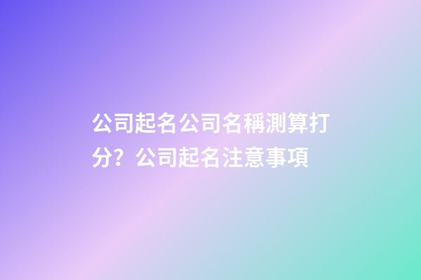 公司起名公司名稱測算打分？公司起名注意事項-第1張-公司起名-玄機派
