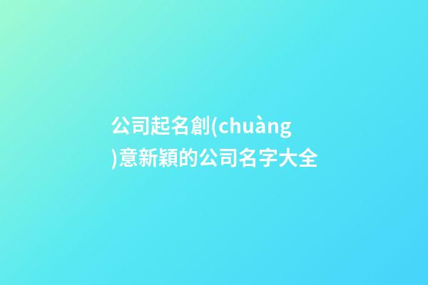 公司起名創(chuàng)意新穎的公司名字大全-第1張-公司起名-玄機(jī)派