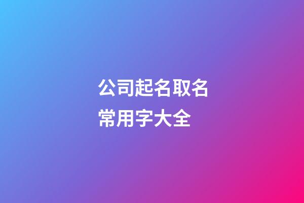 公司起名取名常用字大全-第1張-公司起名-玄機(jī)派