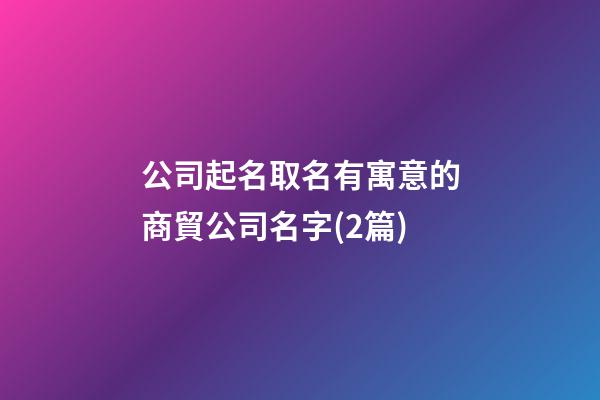 公司起名取名有寓意的商貿公司名字(2篇)-第1張-公司起名-玄機派