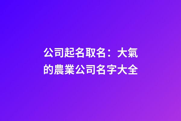 公司起名取名：大氣的農業公司名字大全-第1張-公司起名-玄機派