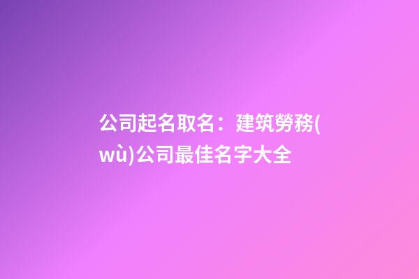 公司起名取名：建筑勞務(wù)公司最佳名字大全-第1張-公司起名-玄機(jī)派
