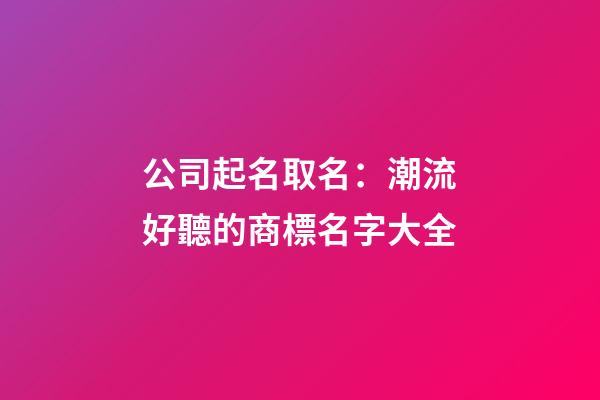 公司起名取名：潮流好聽的商標名字大全-第1張-公司起名-玄機派