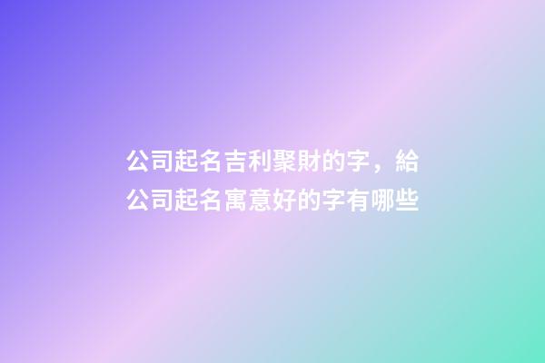 公司起名吉利聚財的字，給公司起名寓意好的字有哪些-第1張-公司起名-玄機派