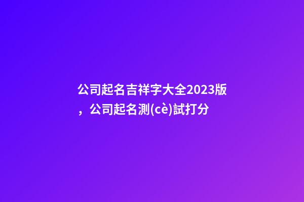 公司起名吉祥字大全2023版，公司起名測(cè)試打分-第1張-公司起名-玄機(jī)派