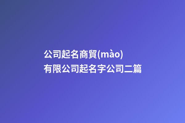 公司起名商貿(mào)有限公司起名字公司二篇-第1張-公司起名-玄機(jī)派