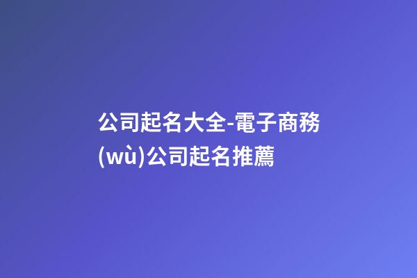 公司起名大全-電子商務(wù)公司起名推薦-第1張-公司起名-玄機(jī)派