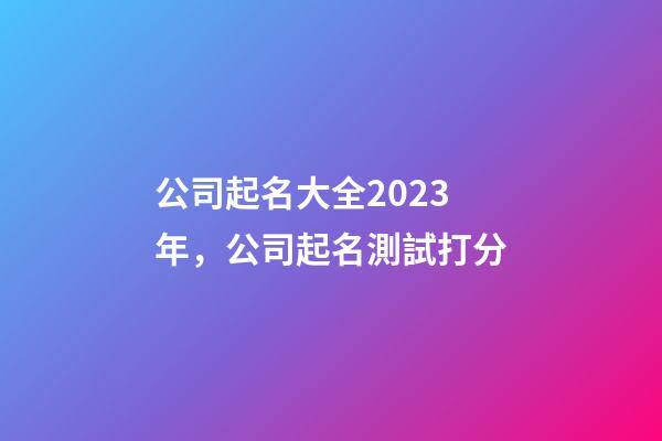 公司起名大全2023年，公司起名測試打分-第1張-公司起名-玄機派