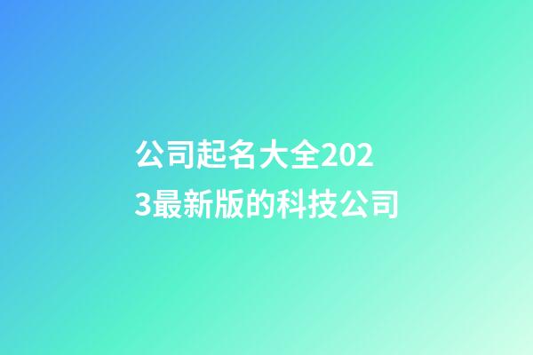 公司起名大全2023最新版的科技公司-第1張-公司起名-玄機派