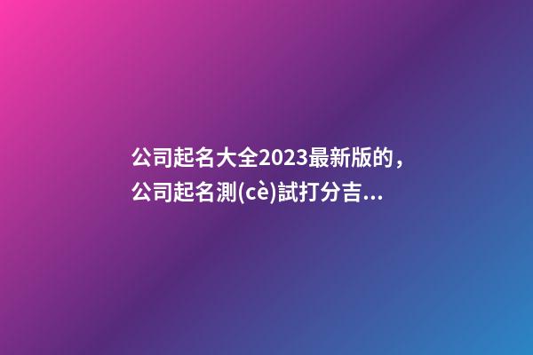 公司起名大全2023最新版的，公司起名測(cè)試打分吉兇？