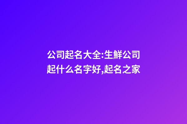 公司起名大全:生鮮公司起什么名字好,起名之家-第1張-公司起名-玄機派