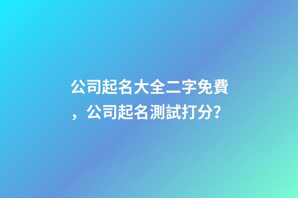 公司起名大全二字免費，公司起名測試打分？-第1張-公司起名-玄機派