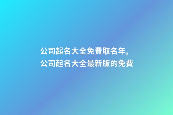 公司起名大全免費取名年,公司起名大全最新版的免費