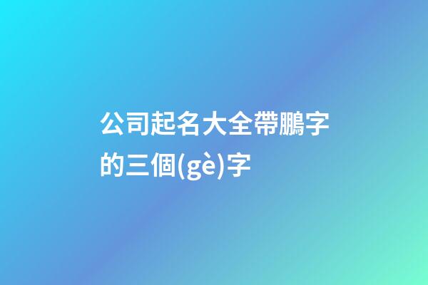 公司起名大全帶鵬字的三個(gè)字-第1張-公司起名-玄機(jī)派
