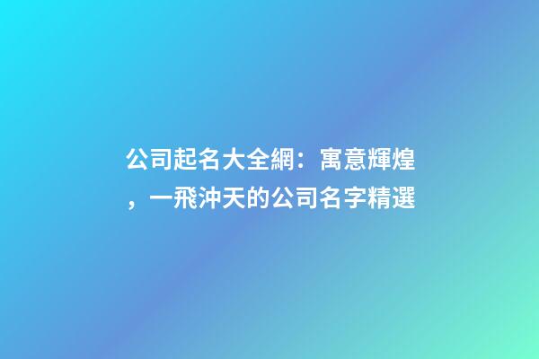 公司起名大全網：寓意輝煌，一飛沖天的公司名字精選-第1張-公司起名-玄機派