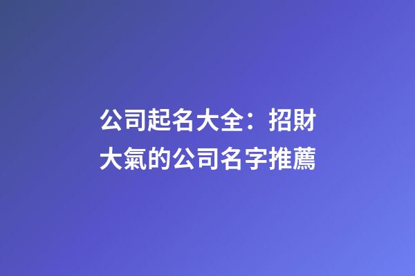 公司起名大全：招財大氣的公司名字推薦-第1張-公司起名-玄機派