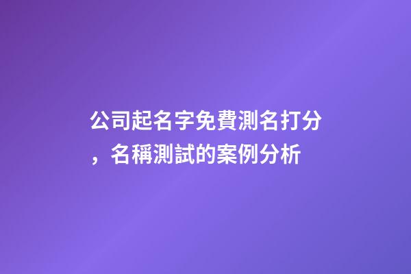 公司起名字免費測名打分，名稱測試的案例分析-第1張-公司起名-玄機派