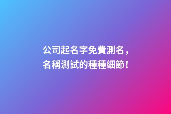 公司起名字免費測名，名稱測試的種種細節！-第1張-公司起名-玄機派
