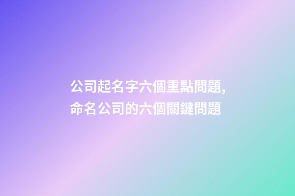 公司起名字六個重點問題,命名公司的六個關鍵問題-第1張-公司起名-玄機派