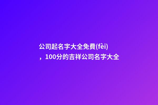 公司起名字大全免費(fèi)，100分的吉祥公司名字大全-第1張-公司起名-玄機(jī)派