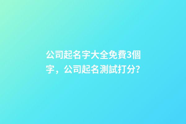 公司起名字大全免費3個字，公司起名測試打分？-第1張-公司起名-玄機派