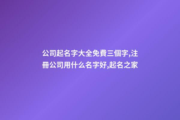 公司起名字大全免費三個字,注冊公司用什么名字好,起名之家