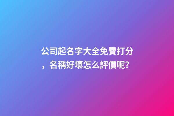 公司起名字大全免費打分，名稱好壞怎么評價呢？