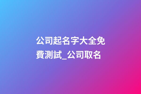 公司起名字大全免費測試_公司取名-第1張-公司起名-玄機派