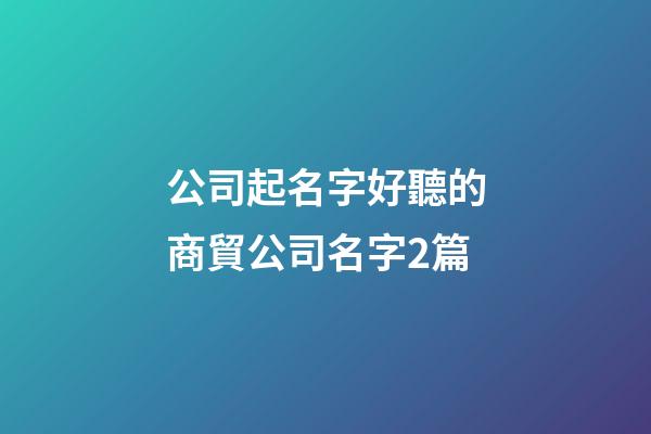 公司起名字好聽的商貿公司名字2篇-第1張-公司起名-玄機派