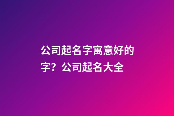 公司起名字寓意好的字？公司起名大全-第1張-公司起名-玄機(jī)派