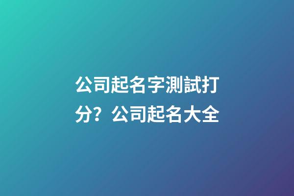 公司起名字測試打分？公司起名大全