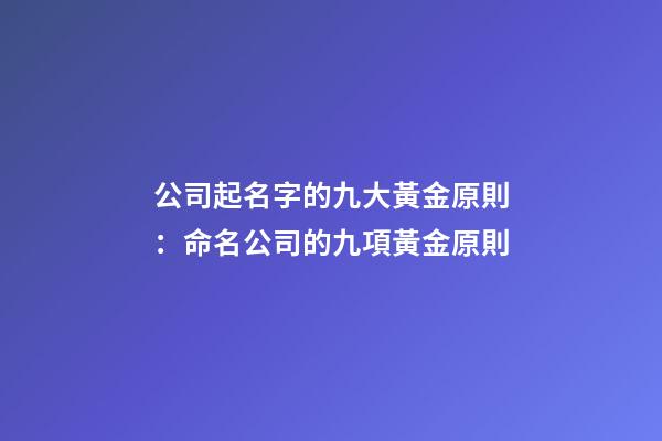 公司起名字的九大黃金原則：命名公司的九項黃金原則-第1張-公司起名-玄機派