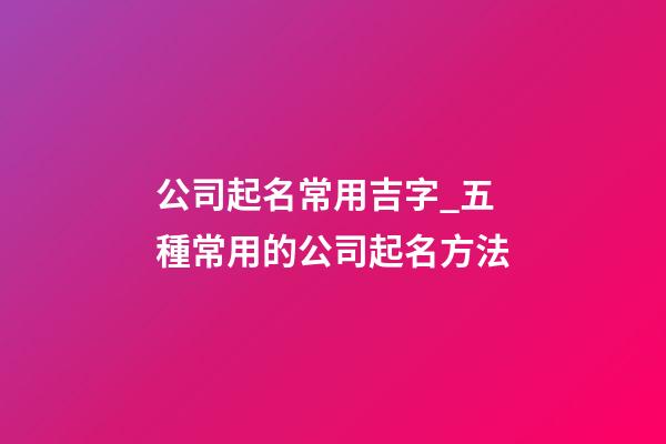 公司起名常用吉字_五種常用的公司起名方法-第1張-公司起名-玄機(jī)派