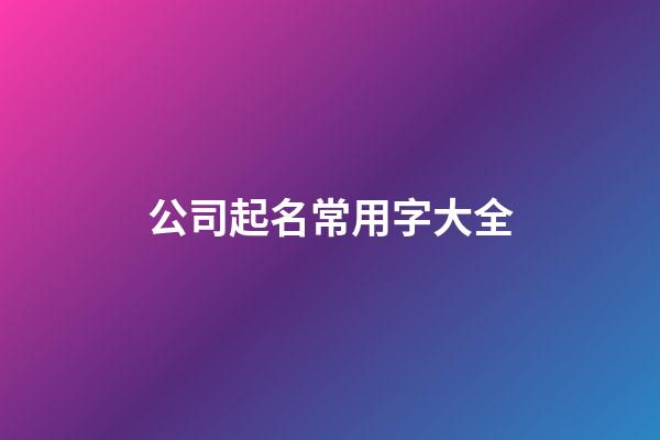 公司起名常用字大全-第1張-公司起名-玄機派