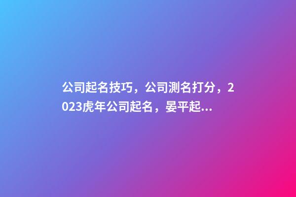 公司起名技巧，公司測名打分，2023虎年公司起名，晏平起名-第1張-公司起名-玄機派