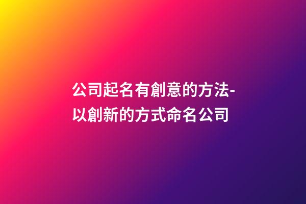 公司起名有創意的方法-以創新的方式命名公司-第1張-公司起名-玄機派