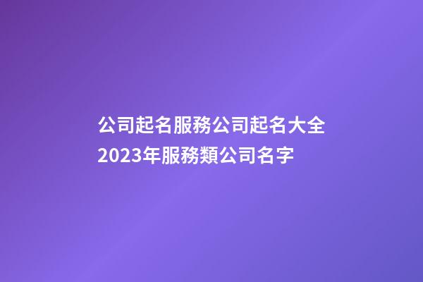 公司起名服務公司起名大全2023年服務類公司名字-第1張-公司起名-玄機派