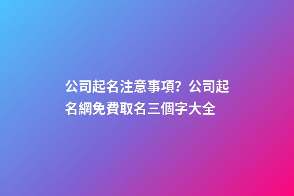 公司起名注意事項？公司起名網免費取名三個字大全-第1張-公司起名-玄機派
