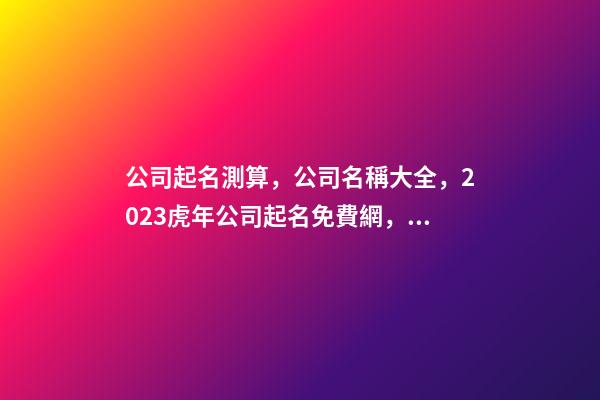 公司起名測算，公司名稱大全，2023虎年公司起名免費網，晏平起名-第1張-公司起名-玄機派